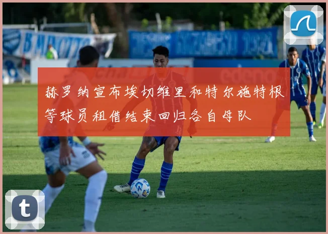 赫罗纳宣布埃切维里和特尔施特根等球员租借结束回归各自母队