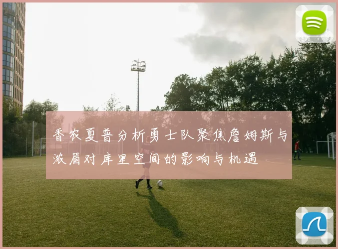香农夏普分析勇士队聚焦詹姆斯与浓眉对库里空间的影响与机遇