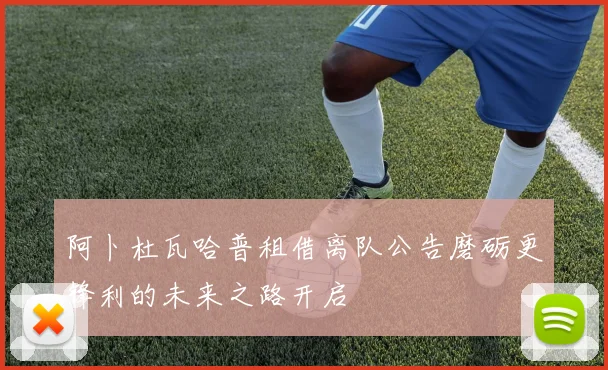 阿卜杜瓦哈普租借离队公告磨砺更锋利的未来之路开启