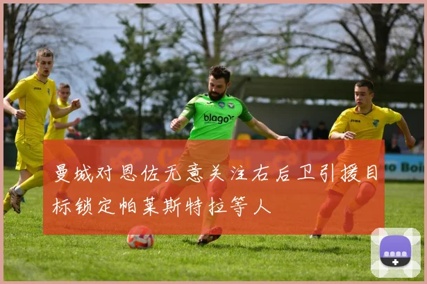 曼城对恩佐无意关注右后卫引援目标锁定帕莱斯特拉等人