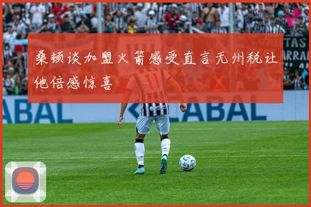 桑顿谈加盟火箭感受直言无州税让他倍感惊喜