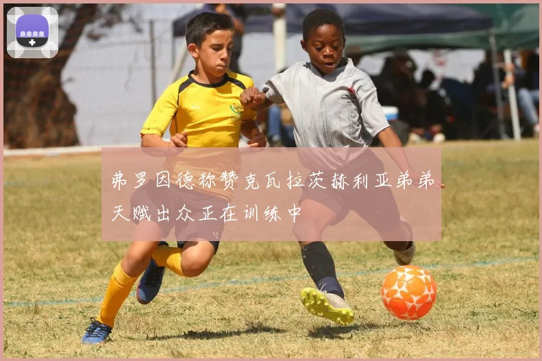弗罗因德称赞克瓦拉茨赫利亚弟弟天赋出众正在训练中