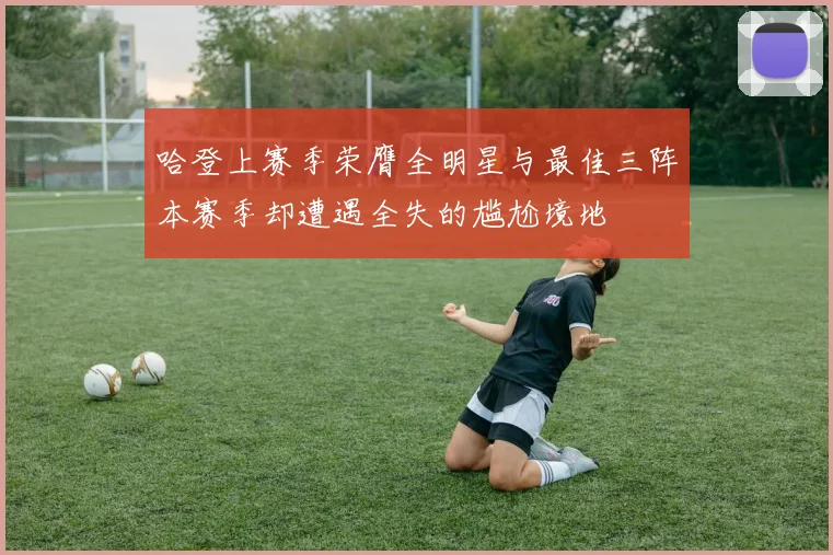 哈登上赛季荣膺全明星与最佳三阵本赛季却遭遇全失的尴尬境地