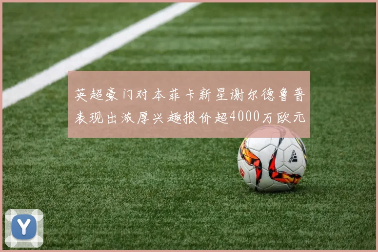 英超豪门对本菲卡新星谢尔德鲁普表现出浓厚兴趣报价超4000万欧元可行