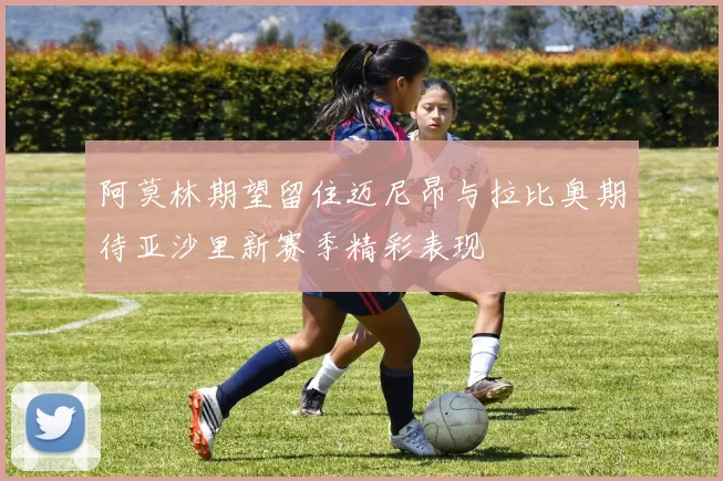 阿莫林期望留住迈尼昂与拉比奥期待亚沙里新赛季精彩表现
