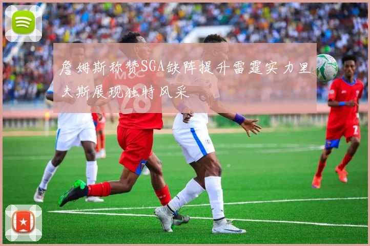 詹姆斯称赞SGA缺阵提升雷霆实力里夫斯展现独特风采