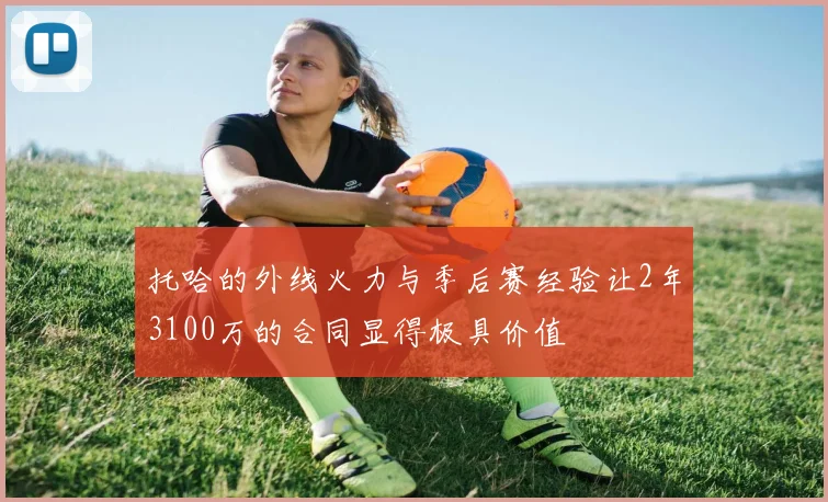 托哈的外线火力与季后赛经验让2年3100万的合同显得极具价值