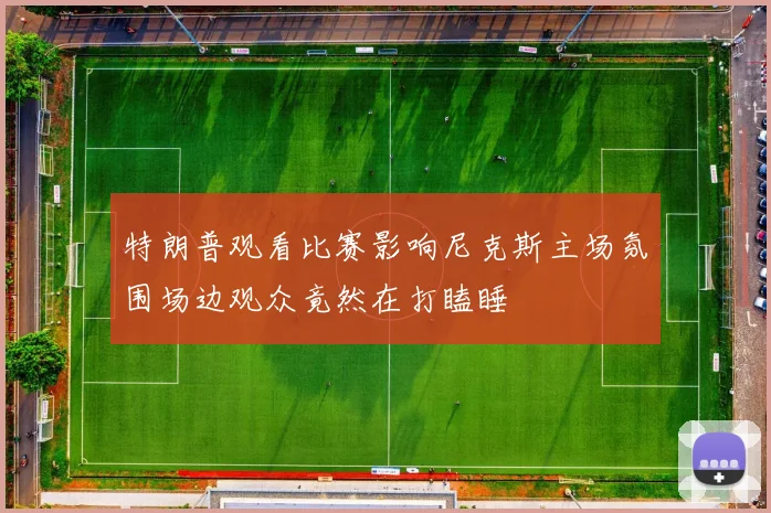 特朗普观看比赛影响尼克斯主场氛围场边观众竟然在打瞌睡