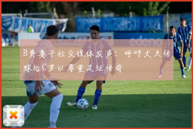 B费妻子社交媒体发声：呼吁丈夫传球给C罗以尊重足坛传奇