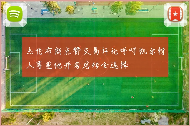 杰伦布朗点赞交易评论呼吁凯尔特人尊重他并考虑转会选择