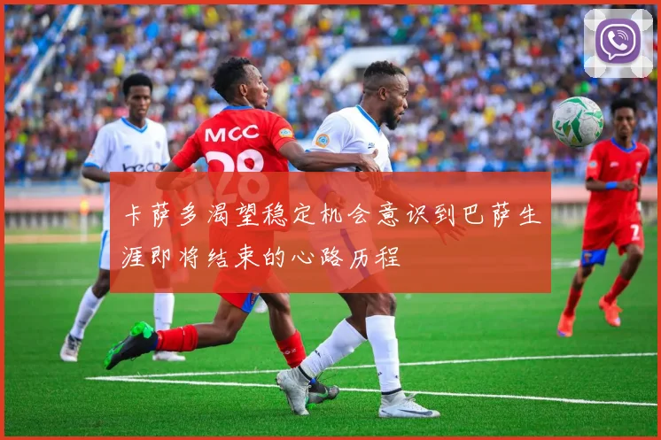 卡萨多渴望稳定机会意识到巴萨生涯即将结束的心路历程