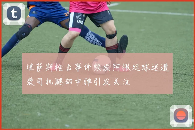 堪萨斯枪击事件频发阿根廷球迷遭袭司机腿部中弹引发关注