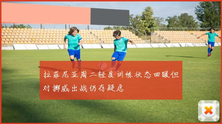 拉菲尼亚周二轻度训练状态回暖但对挪威出战仍存疑虑
