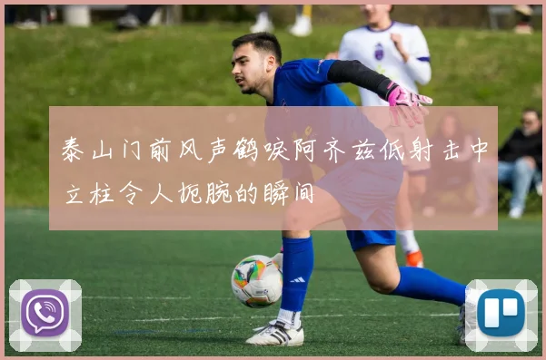 泰山门前风声鹤唳阿齐兹低射击中立柱令人扼腕的瞬间