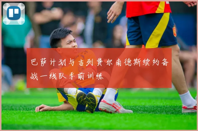 巴萨计划与吉列费尔南德斯续约备战一线队季前训练