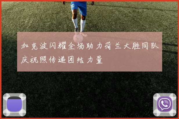 加克波闪耀全场助力荷兰大胜同队庆祝照传递团结力量