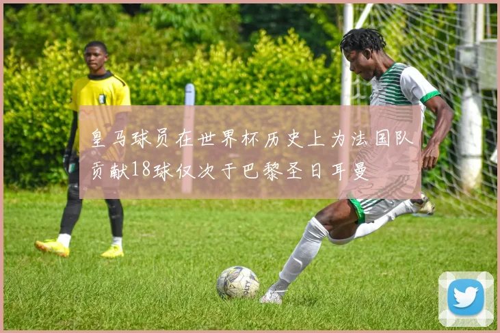 皇马球员在世界杯历史上为法国队贡献18球仅次于巴黎圣日耳曼