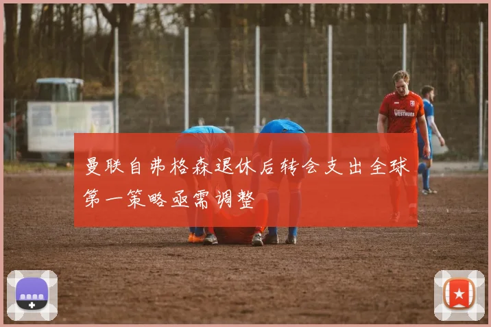 曼联自弗格森退休后转会支出全球第一策略亟需调整